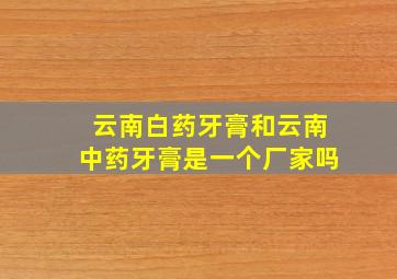 云南白药牙膏和云南中药牙膏是一个厂家吗