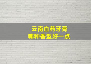 云南白药牙膏哪种香型好一点