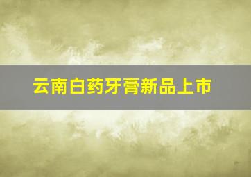 云南白药牙膏新品上市