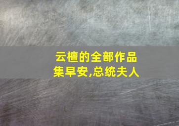 云檀的全部作品集早安,总统夫人