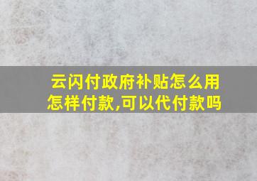 云闪付政府补贴怎么用怎样付款,可以代付款吗