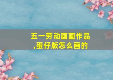 五一劳动画画作品,蛋仔版怎么画的