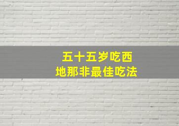 五十五岁吃西地那非最佳吃法