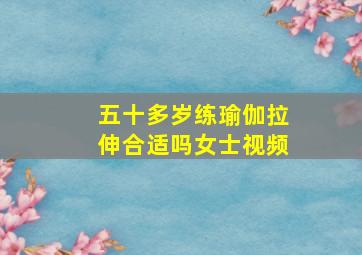 五十多岁练瑜伽拉伸合适吗女士视频