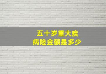 五十岁重大疾病险金额是多少