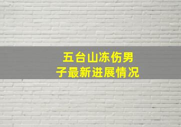 五台山冻伤男子最新进展情况