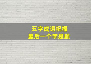 五字成语祝福最后一个字是顺