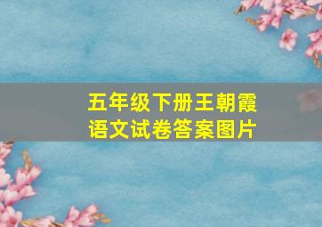 五年级下册王朝霞语文试卷答案图片