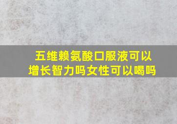 五维赖氨酸口服液可以增长智力吗女性可以喝吗