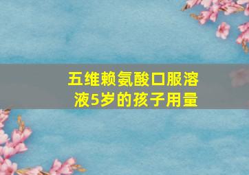 五维赖氨酸口服溶液5岁的孩子用量