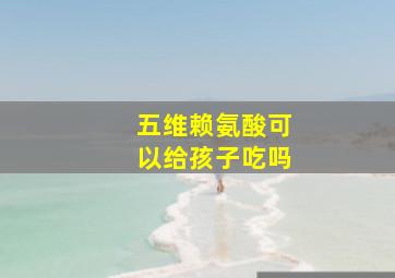 五维赖氨酸可以给孩子吃吗