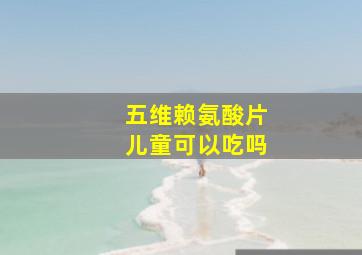 五维赖氨酸片儿童可以吃吗