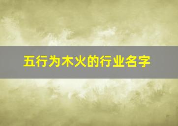 五行为木火的行业名字