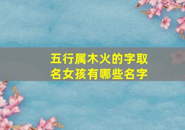 五行属木火的字取名女孩有哪些名字