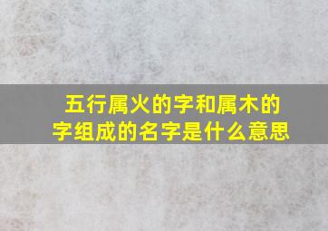 五行属火的字和属木的字组成的名字是什么意思