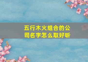 五行木火组合的公司名字怎么取好听