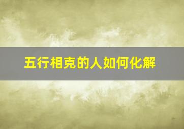 五行相克的人如何化解