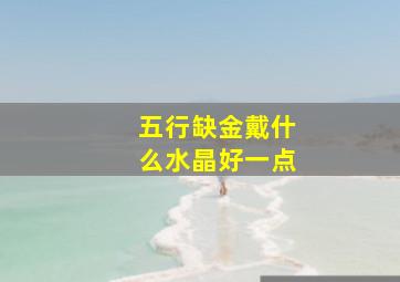 五行缺金戴什么水晶好一点