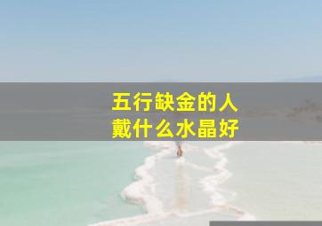 五行缺金的人戴什么水晶好