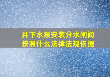 井下水泵安装分水闸阀按照什么法律法规依据