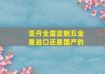 亚丹全屋定制五金是进口还是国产的