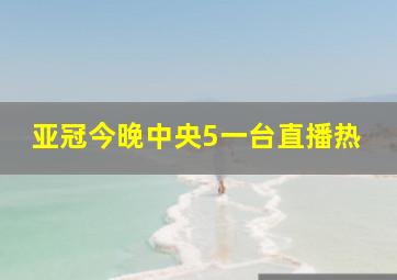 亚冠今晚中央5一台直播热