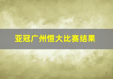 亚冠广州恒大比赛结果