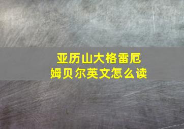 亚历山大格雷厄姆贝尔英文怎么读