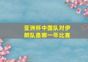 亚洲杯中国队对伊朗队是哪一年比赛