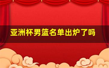 亚洲杯男篮名单出炉了吗