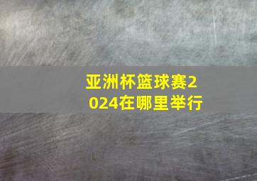 亚洲杯篮球赛2024在哪里举行