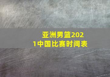 亚洲男篮2021中国比赛时间表