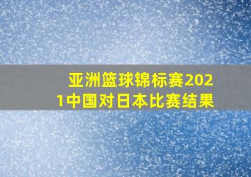 亚洲篮球锦标赛2021中国对日本比赛结果