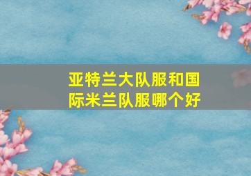 亚特兰大队服和国际米兰队服哪个好