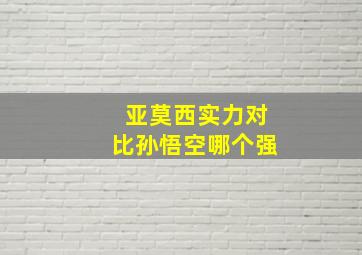 亚莫西实力对比孙悟空哪个强