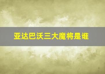 亚达巴沃三大魔将是谁