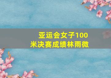 亚运会女子100米决赛成绩林雨微