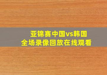 亚锦赛中国vs韩国全场录像回放在线观看