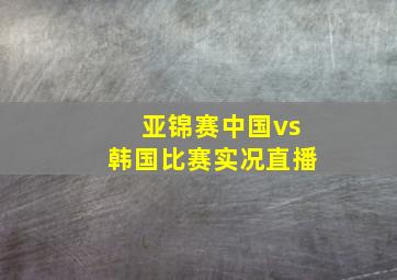 亚锦赛中国vs韩国比赛实况直播