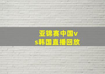 亚锦赛中国vs韩国直播回放