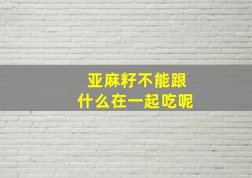 亚麻籽不能跟什么在一起吃呢