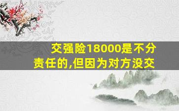 交强险18000是不分责任的,但因为对方没交