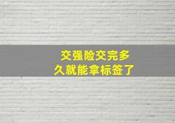 交强险交完多久就能拿标签了