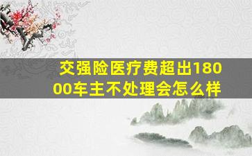 交强险医疗费超出18000车主不处理会怎么样