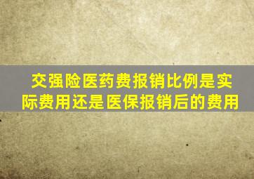 交强险医药费报销比例是实际费用还是医保报销后的费用