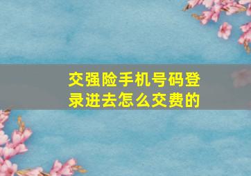 交强险手机号码登录进去怎么交费的