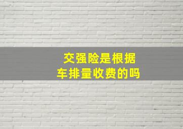 交强险是根据车排量收费的吗