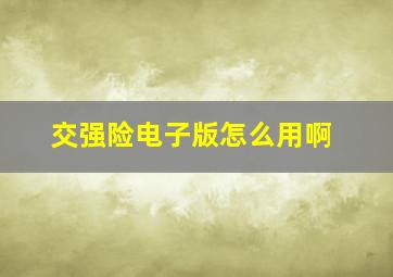 交强险电子版怎么用啊