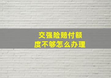 交强险赔付额度不够怎么办理