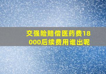 交强险赔偿医药费18000后续费用谁出呢